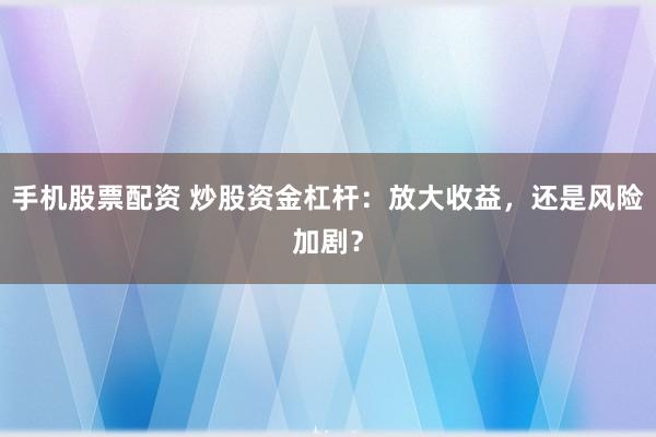 手机股票配资 炒股资金杠杆：放大收益，还是风险加剧？