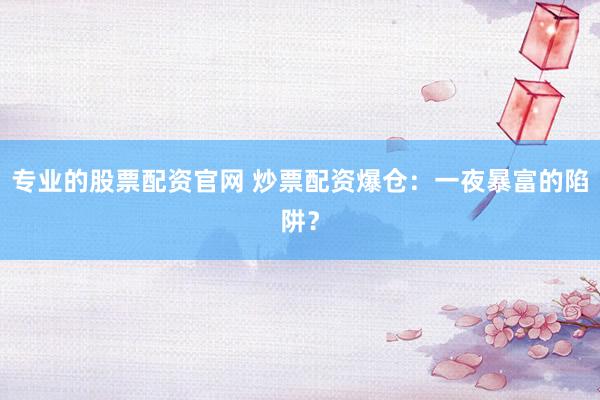 专业的股票配资官网 炒票配资爆仓：一夜暴富的陷阱？