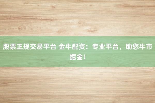 股票正规交易平台 金牛配资：专业平台，助您牛市掘金！