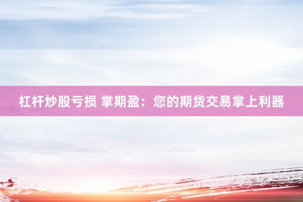 杠杆炒股亏损 掌期盈：您的期货交易掌上利器