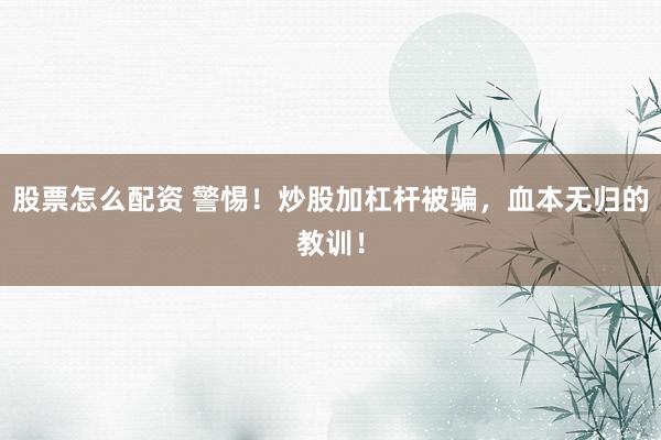 股票怎么配资 警惕！炒股加杠杆被骗，血本无归的教训！