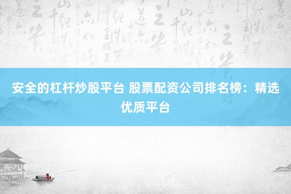 安全的杠杆炒股平台 股票配资公司排名榜：精选优质平台