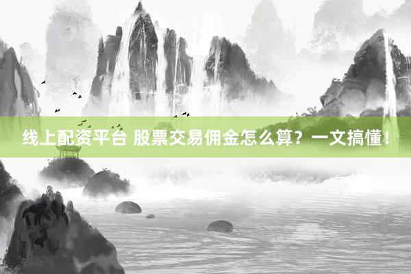 线上配资平台 股票交易佣金怎么算？一文搞懂！