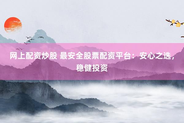 网上配资炒股 最安全股票配资平台：安心之选，稳健投资