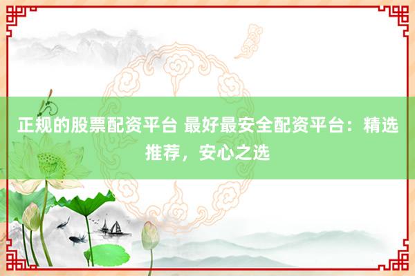 正规的股票配资平台 最好最安全配资平台：精选推荐，安心之选