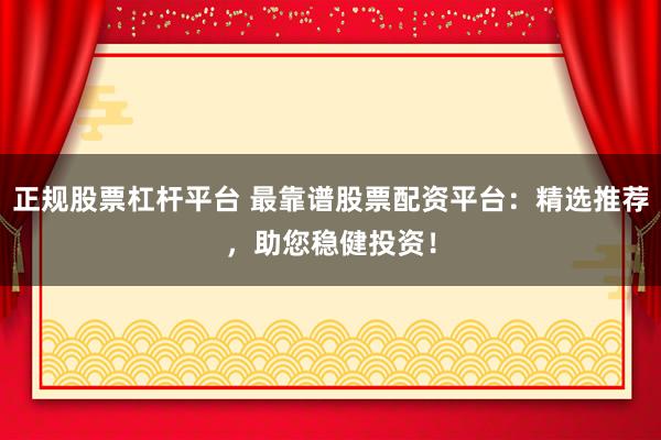 正规股票杠杆平台 最靠谱股票配资平台：精选推荐，助您稳健投资！