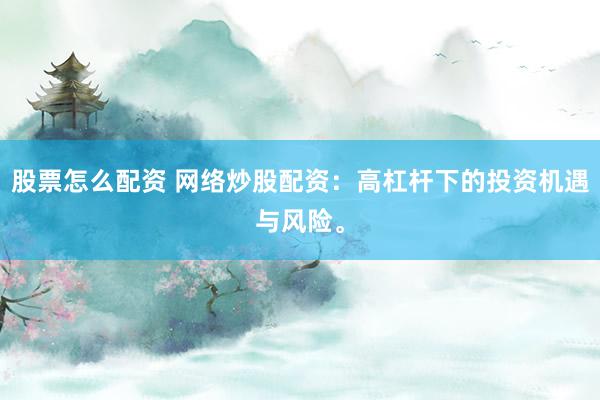 股票怎么配资 网络炒股配资：高杠杆下的投资机遇与风险。