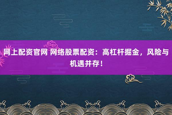 网上配资官网 网络股票配资：高杠杆掘金，风险与机遇并存！