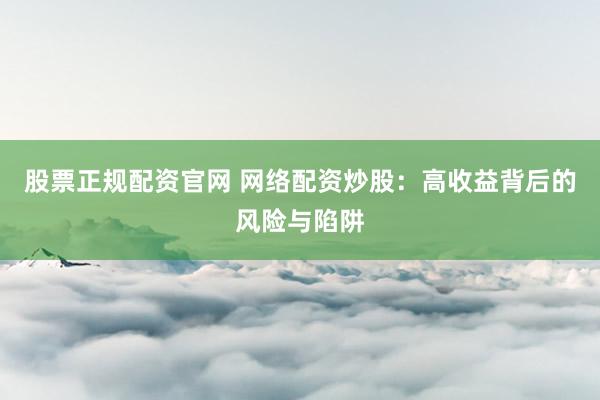 股票正规配资官网 网络配资炒股：高收益背后的风险与陷阱