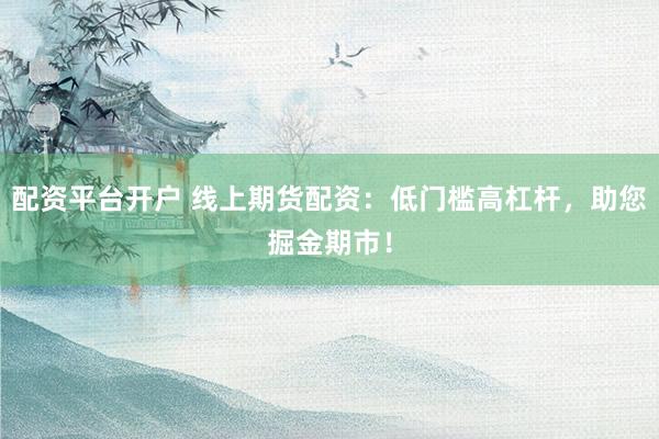 配资平台开户 线上期货配资：低门槛高杠杆，助您掘金期市！