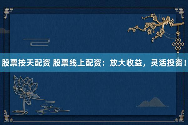 股票按天配资 股票线上配资：放大收益，灵活投资！