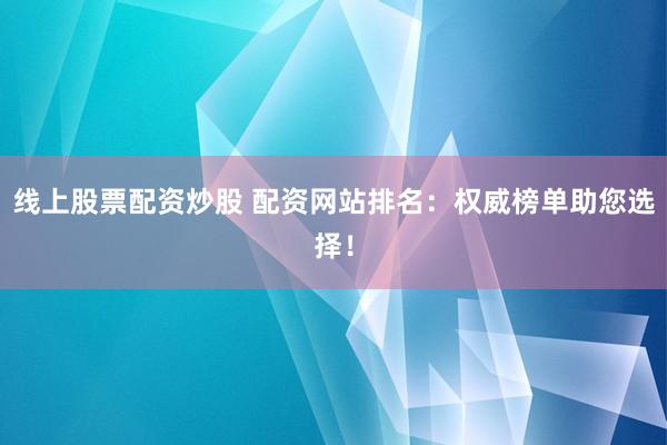 线上股票配资炒股 配资网站排名：权威榜单助您选择！