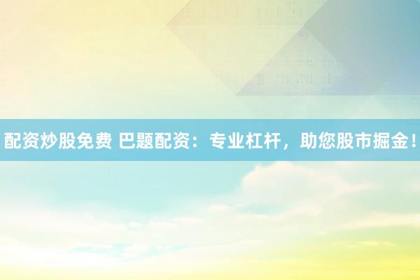 配资炒股免费 巴题配资：专业杠杆，助您股市掘金！