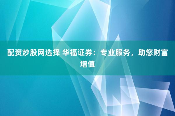 配资炒股网选择 华福证券：专业服务，助您财富增值