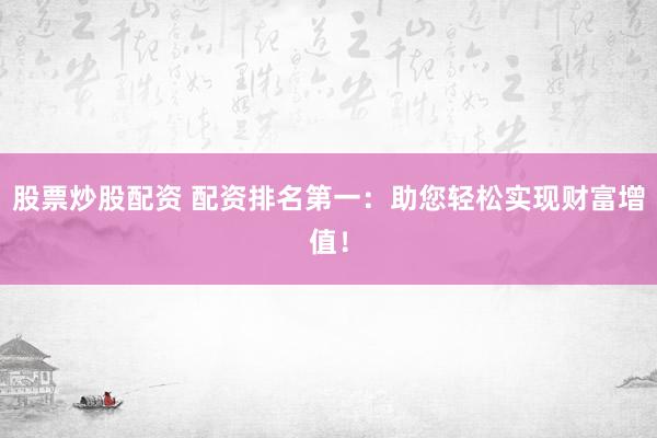 股票炒股配资 配资排名第一：助您轻松实现财富增值！