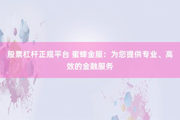 股票杠杆正规平台 蜜蜂金服：为您提供专业、高效的金融服务