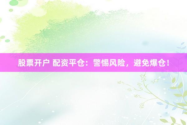 股票开户 配资平仓：警惕风险，避免爆仓！