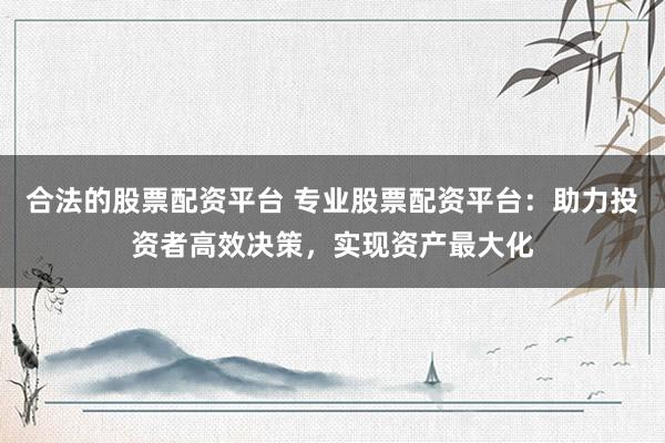 合法的股票配资平台 专业股票配资平台：助力投资者高效决策，实现资产最大化