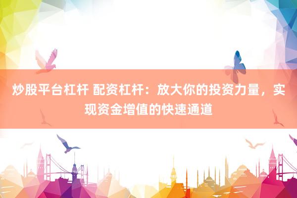 炒股平台杠杆 配资杠杆：放大你的投资力量，实现资金增值的快速通道