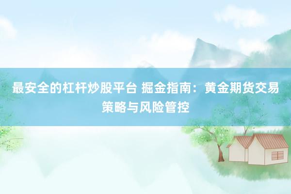 最安全的杠杆炒股平台 掘金指南：黄金期货交易策略与风险管控