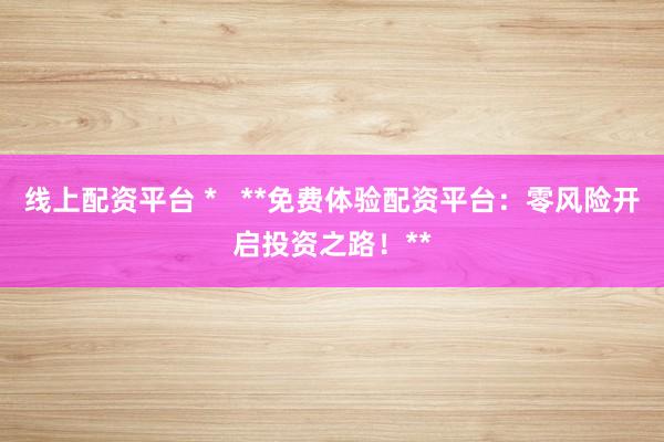 线上配资平台 *   **免费体验配资平台：零风险开启投资之路！**