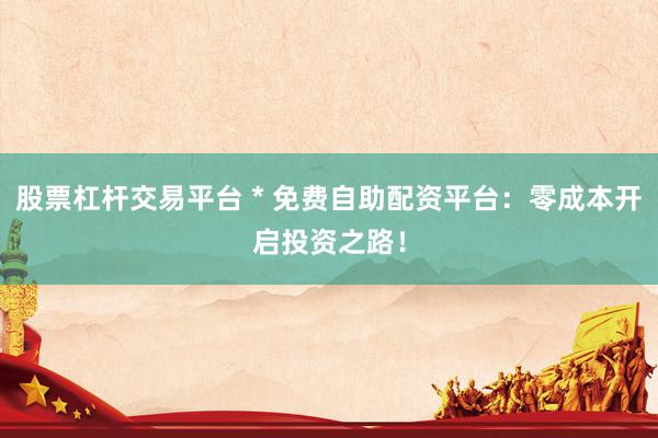 股票杠杆交易平台 * 免费自助配资平台：零成本开启投资之路！