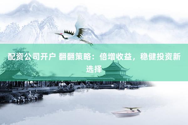 配资公司开户 翻翻策略：倍增收益，稳健投资新选择