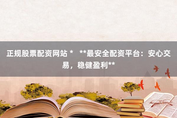 正规股票配资网站 *   **最安全配资平台：安心交易，稳健盈利**