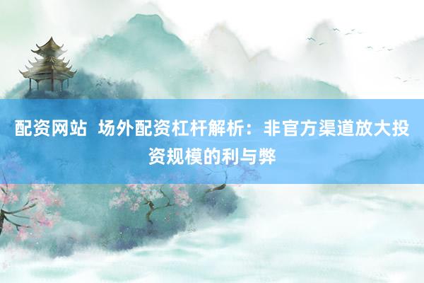 配资网站  场外配资杠杆解析：非官方渠道放大投资规模的利与弊