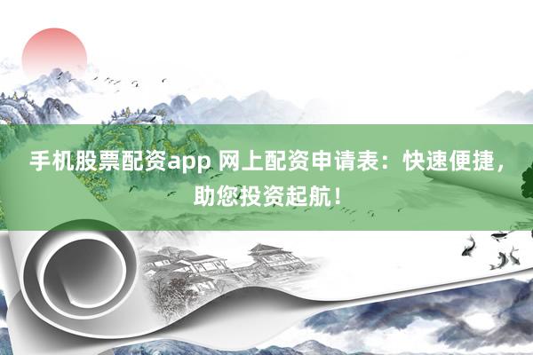 手机股票配资app 网上配资申请表：快速便捷，助您投资起航！