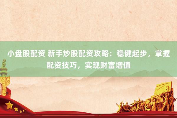 小盘股配资 新手炒股配资攻略：稳健起步，掌握配资技巧，实现财富增值
