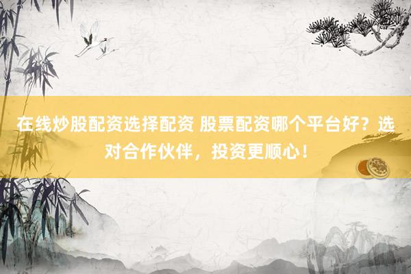 在线炒股配资选择配资 股票配资哪个平台好？选对合作伙伴，投资更顺心！