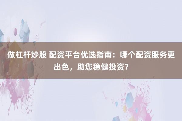 做杠杆炒股 配资平台优选指南：哪个配资服务更出色，助您稳健投资？