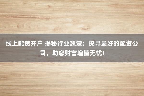 线上配资开户 揭秘行业翘楚：探寻最好的配资公司，助您财富增值无忧！
