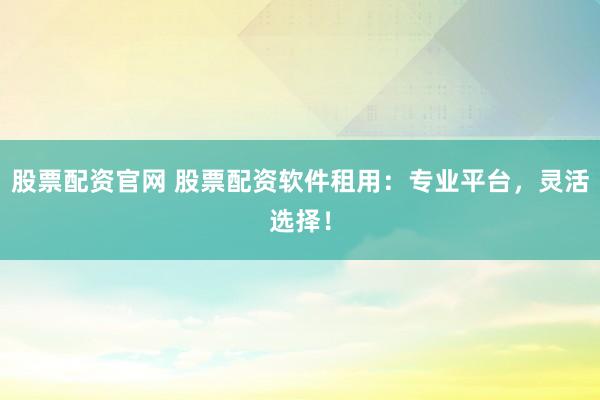 股票配资官网 股票配资软件租用：专业平台，灵活选择！