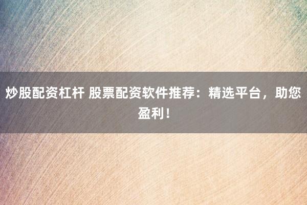 炒股配资杠杆 股票配资软件推荐：精选平台，助您盈利！