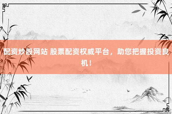 配资炒股网站 股票配资权威平台，助您把握投资良机！
