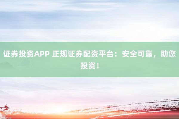 证券投资APP 正规证券配资平台：安全可靠，助您投资！