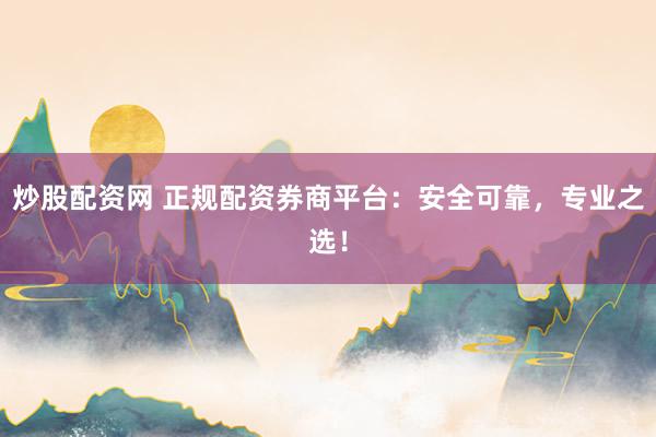 炒股配资网 正规配资券商平台：安全可靠，专业之选！