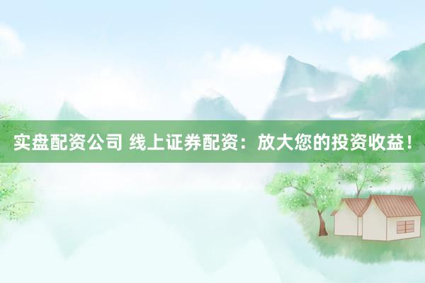 实盘配资公司 线上证券配资：放大您的投资收益！
