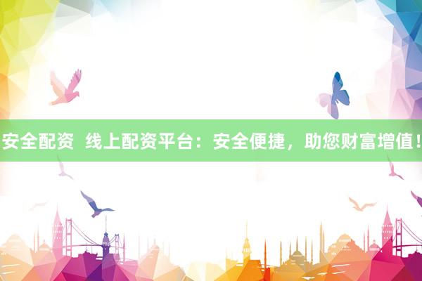 安全配资  线上配资平台：安全便捷，助您财富增值！