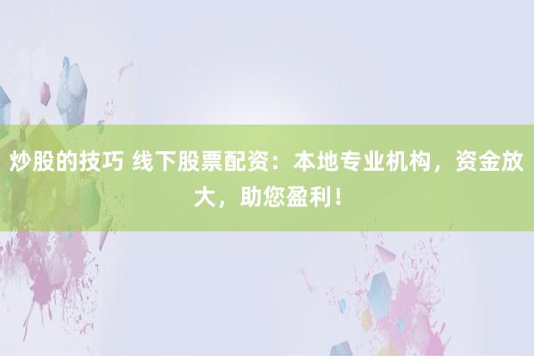 炒股的技巧 线下股票配资：本地专业机构，资金放大，助您盈利！