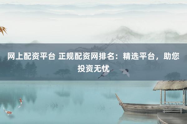 网上配资平台 正规配资网排名：精选平台，助您投资无忧