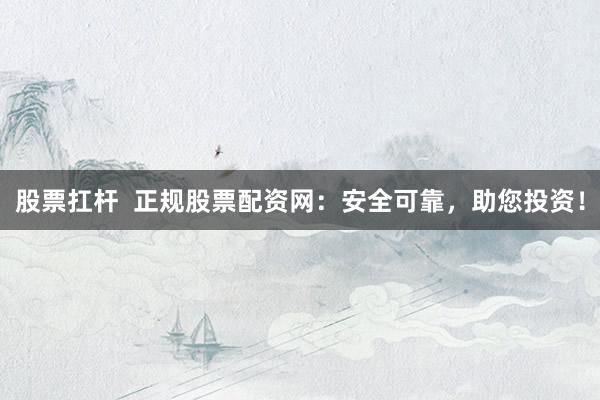 股票扛杆  正规股票配资网：安全可靠，助您投资！