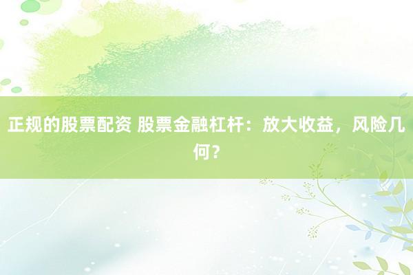 正规的股票配资 股票金融杠杆：放大收益，风险几何？