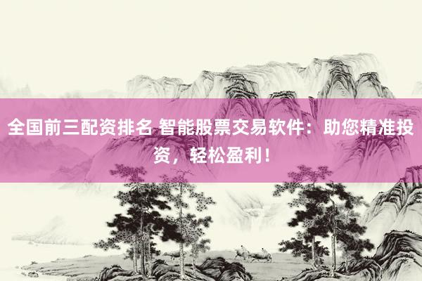 全国前三配资排名 智能股票交易软件：助您精准投资，轻松盈利！
