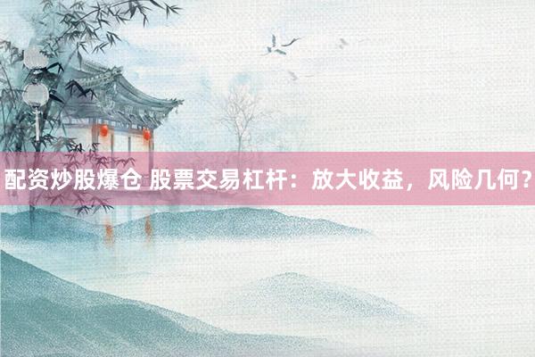 配资炒股爆仓 股票交易杠杆：放大收益，风险几何？