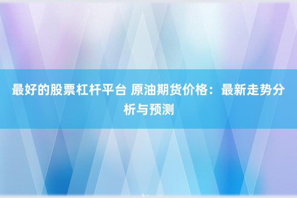 最好的股票杠杆平台 原油期货价格：最新走势分析与预测