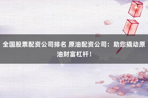 全国股票配资公司排名 原油配资公司：助您撬动原油财富杠杆！