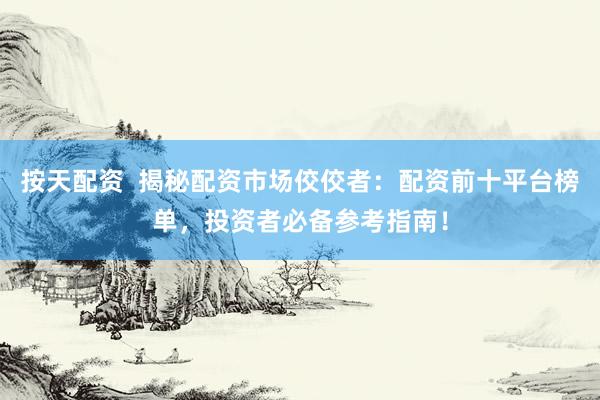 按天配资  揭秘配资市场佼佼者：配资前十平台榜单，投资者必备参考指南！